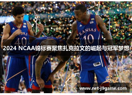 2024 NCAA锦标赛聚焦扎克拉文的崛起与冠军梦想