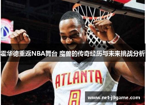 霍华德重返NBA舞台 魔兽的传奇经历与未来挑战分析