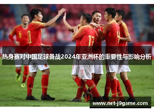 热身赛对中国足球备战2024年亚洲杯的重要性与影响分析