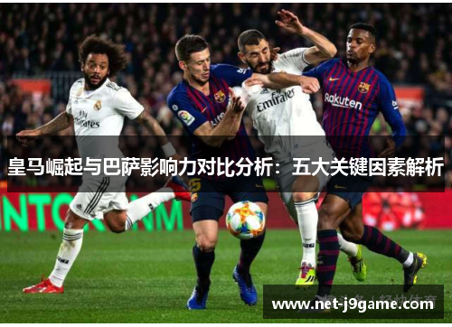皇马崛起与巴萨影响力对比分析：五大关键因素解析
