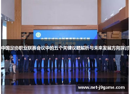 中国足协职业联赛会议中的五个关键议题解析与未来发展方向探讨