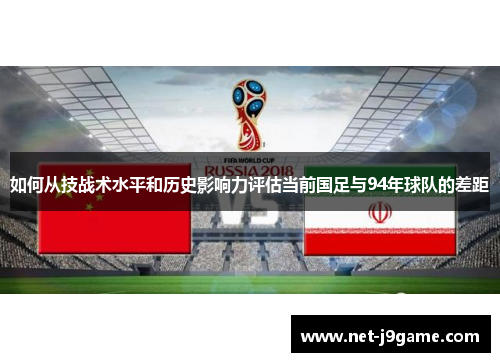 如何从技战术水平和历史影响力评估当前国足与94年球队的差距