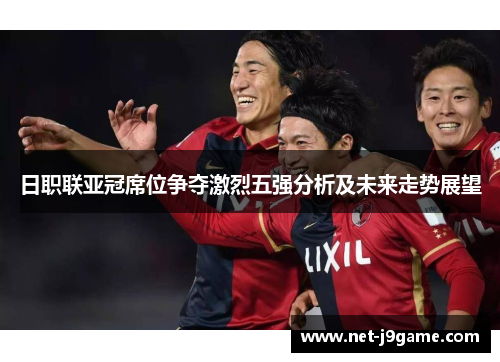 日职联亚冠席位争夺激烈五强分析及未来走势展望