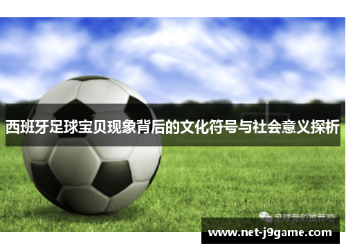 西班牙足球宝贝现象背后的文化符号与社会意义探析