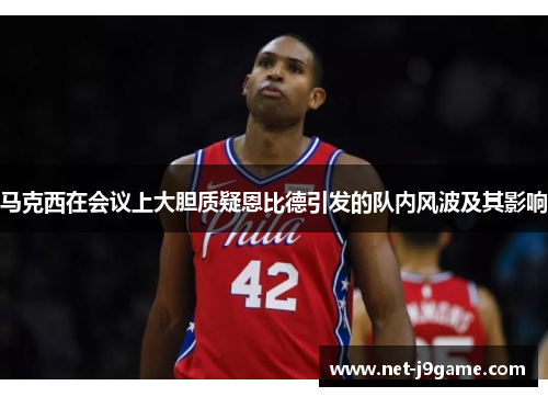 马克西在会议上大胆质疑恩比德引发的队内风波及其影响