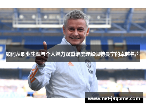 如何从职业生涯与个人魅力双重维度理解佩特曼宁的卓越名声