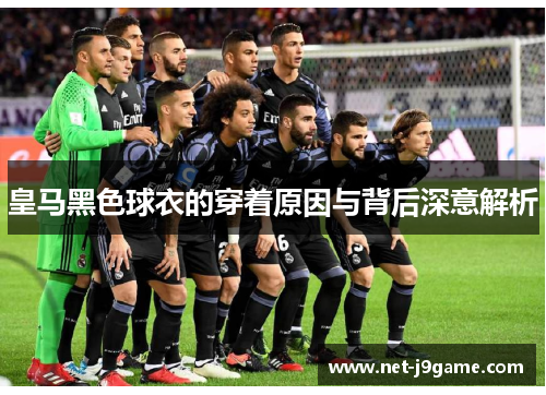 皇马黑色球衣的穿着原因与背后深意解析