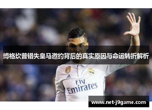 博格坎普错失皇马邀约背后的真实原因与命运转折解析 博格坎普错失皇马邀约背后的真实原因与命运转折解析