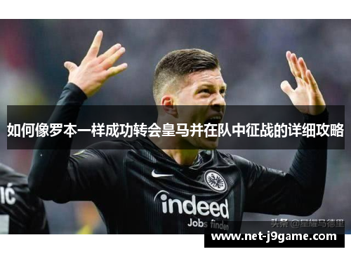 如何像罗本一样成功转会皇马并在队中征战的详细攻略 如何像罗本一样成功转会皇马并在队中征战的详细攻略