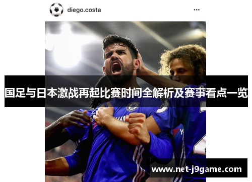 国足与日本激战再起比赛时间全解析及赛事看点一览 国足与日本激战再起比赛时间全解析及赛事看点一览