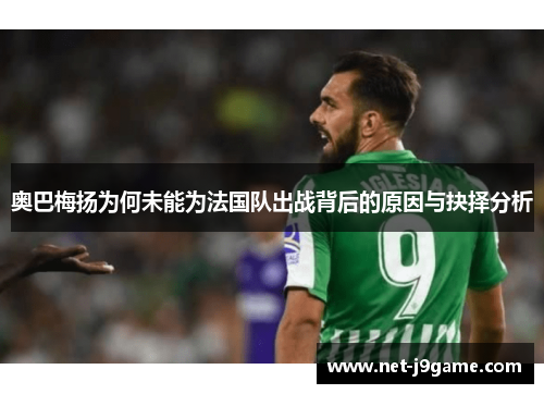 奥巴梅扬为何未能为法国队出战背后的原因与抉择分析 奥巴梅扬为何未能为法国队出战背后的原因与抉择分析