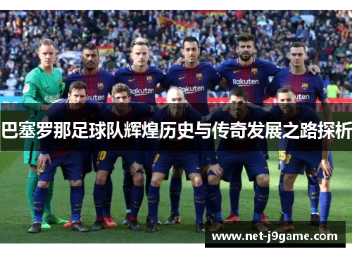巴塞罗那足球队辉煌历史与传奇发展之路探析