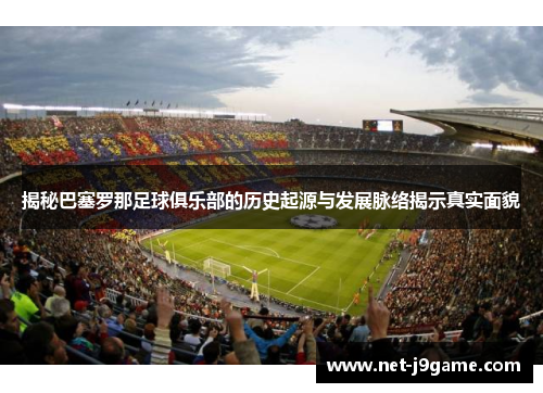 揭秘巴塞罗那足球俱乐部的历史起源与发展脉络揭示真实面貌