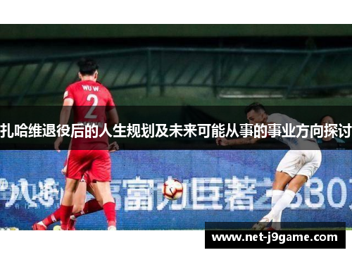 扎哈维退役后的人生规划及未来可能从事的事业方向探讨