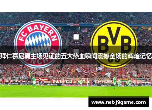 拜仁慕尼黑主场见证的五大热血瞬间震撼全场的辉煌记忆